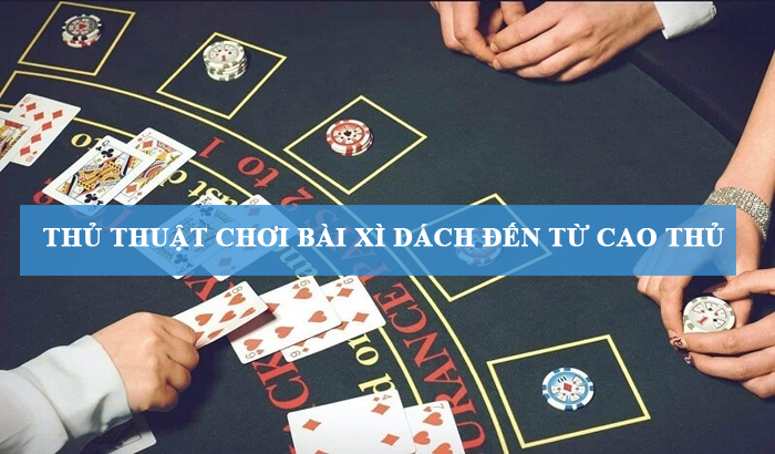 Chia sẻ những thủ thuật chơi bài Xì dách đến từ cao thủ