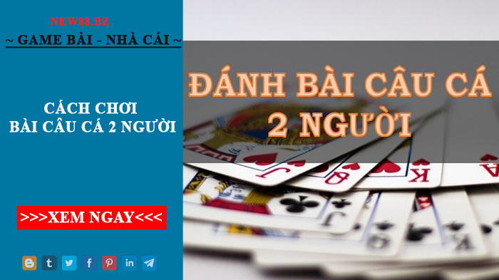 Cách Đánh Bài Câu Cá 2 Người Chơi, 3, 4 Người Chơi, Chia Mấy Lá?